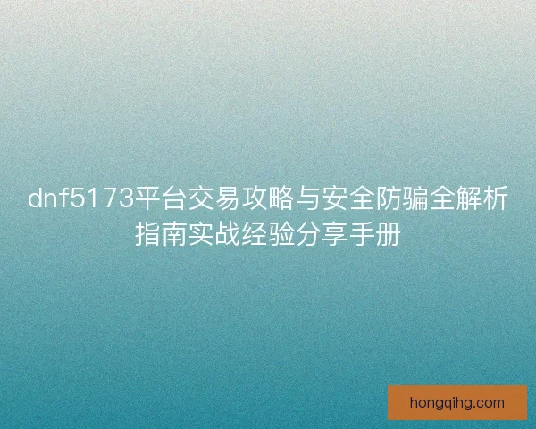 dnf5173平台交易攻略与安全防骗全解析指南实战经验分享手册