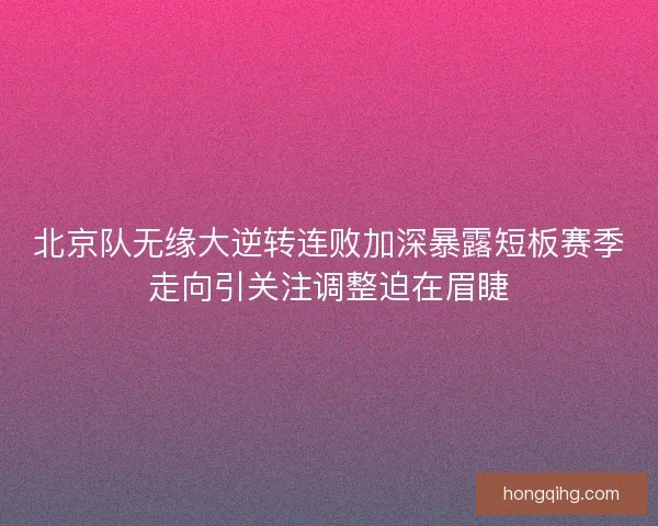 北京队无缘大逆转连败加深暴露短板赛季走向引关注调整迫在眉睫