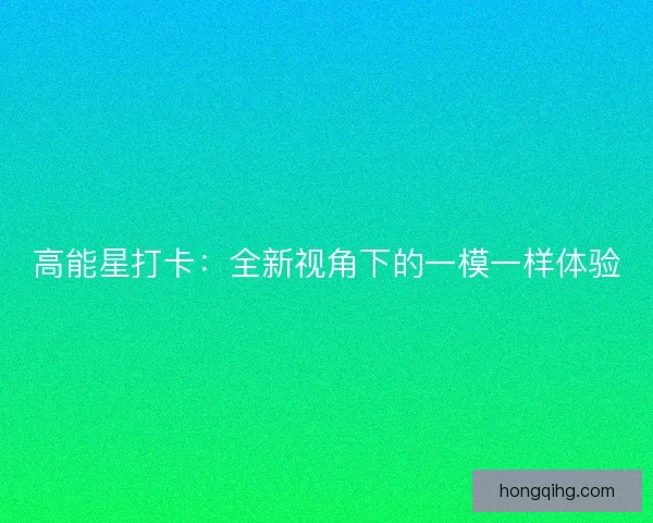 高能星打卡：全新视角下的一模一样体验