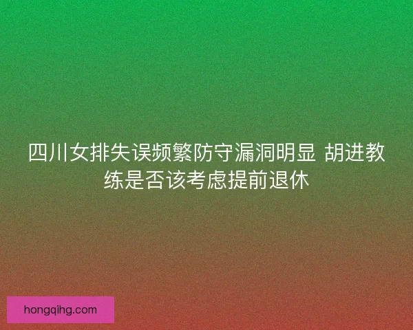 四川女排失误频繁防守漏洞明显 胡进教练是否该考虑提前退休