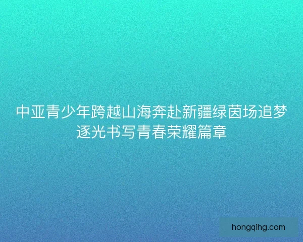 中亚青少年跨越山海奔赴新疆绿茵场追梦逐光书写青春荣耀篇章