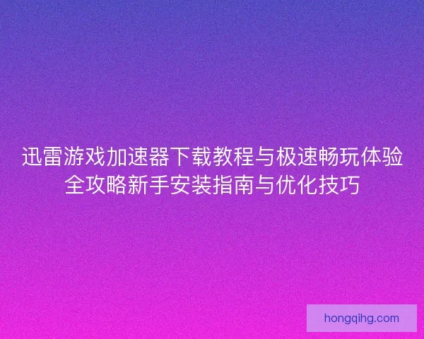 迅雷游戏加速器下载教程与极速畅玩体验全攻略新手安装指南与优化技巧