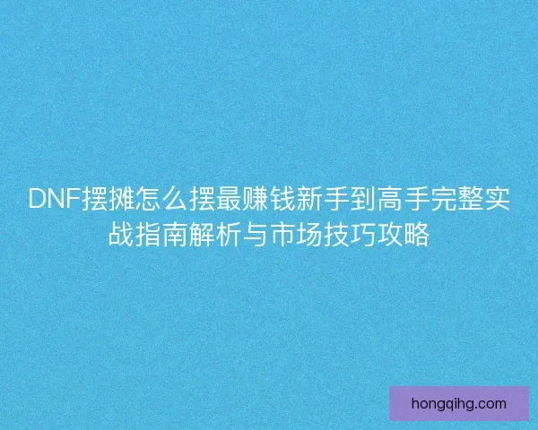 DNF摆摊怎么摆最赚钱新手到高手完整实战指南解析与市场技巧攻略