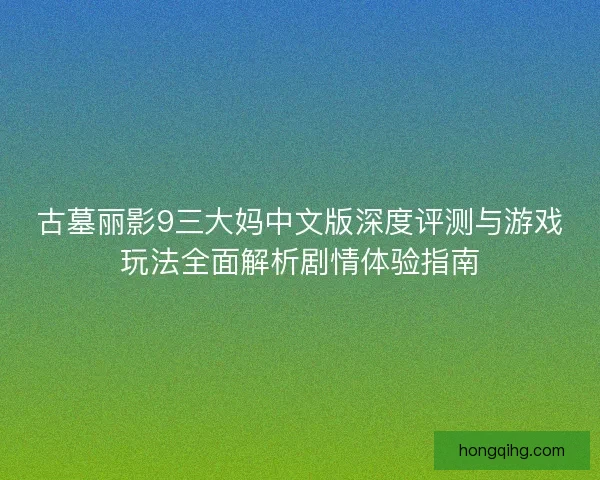 古墓丽影9三大妈中文版深度评测与游戏玩法全面解析剧情体验指南
