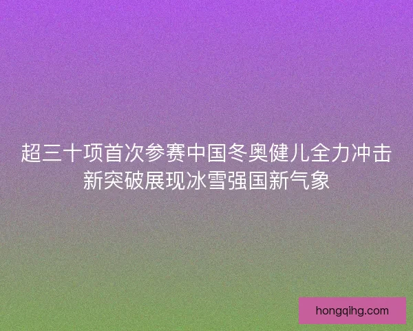 超三十项首次参赛中国冬奥健儿全力冲击新突破展现冰雪强国新气象