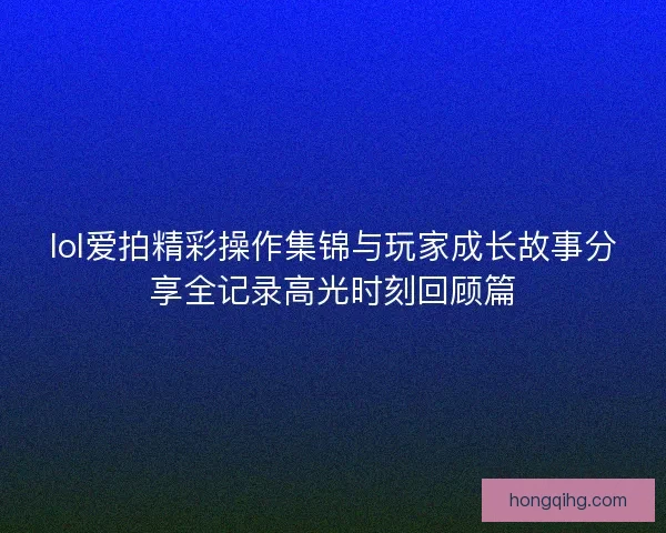 lol爱拍精彩操作集锦与玩家成长故事分享全记录高光时刻回顾篇