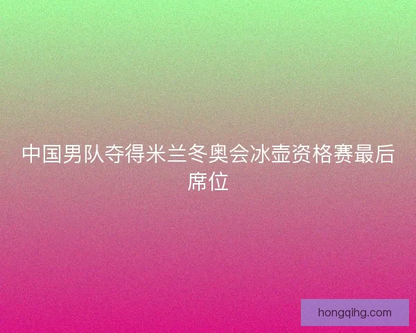 中国男队夺得米兰冬奥会冰壶资格赛最后席位