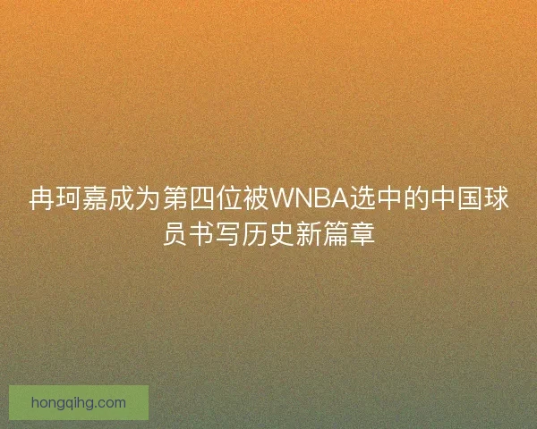 冉珂嘉成为第四位被WNBA选中的中国球员书写历史新篇章