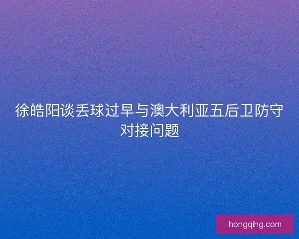 徐皓阳谈丢球过早与澳大利亚五后卫防守对接问题