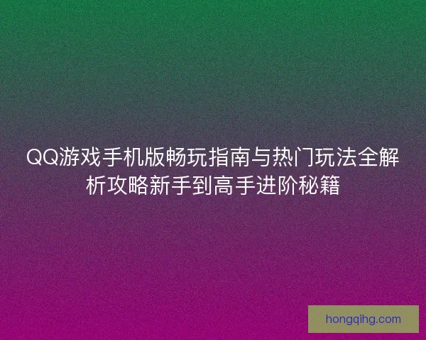 QQ游戏手机版畅玩指南与热门玩法全解析攻略新手到高手进阶秘籍